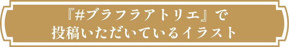 『#ブラフラアトリエ』で投稿いただいているイラストにつきまして